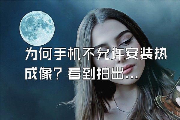 为何手机不允许安装热成像？看到拍出的画面秒懂，没有隐私可言！