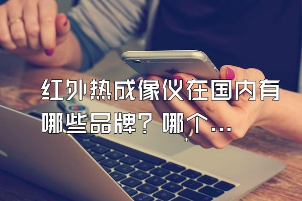 红外热成像仪在国内有哪些品牌？哪个比较好？