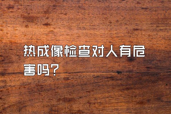 热成像检查对人有危害吗？