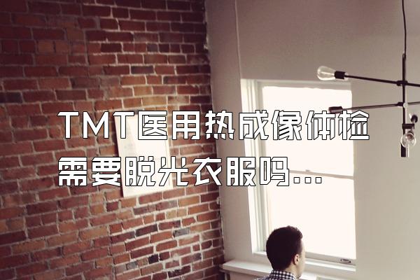 TMT医用热成像体检需要脱光衣服吗？