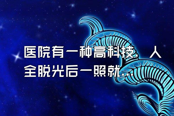 医院有一种高科技，人全脱光后一照就能知道得什么病，叫什么名？
