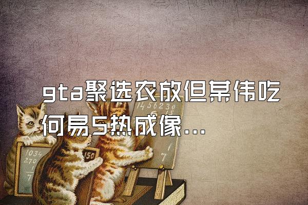 gta聚选农放但某伟吃何易5热成像怎么关