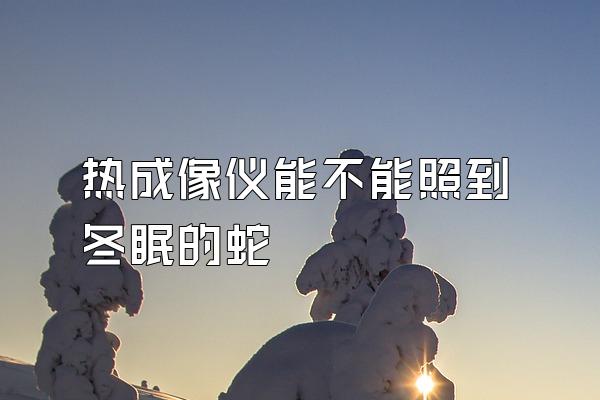 热成像仪能不能照到冬眠的蛇