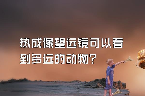 热成像望远镜可以看到多远的动物?