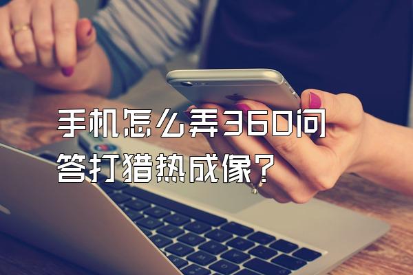 手机怎么弄360问答打猎热成像?