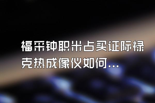 福采钟职米占买证际禄克热成像仪如何设置热成像功能?