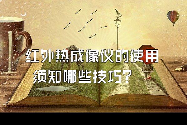 红外热成像仪的使用 须知哪些技巧?