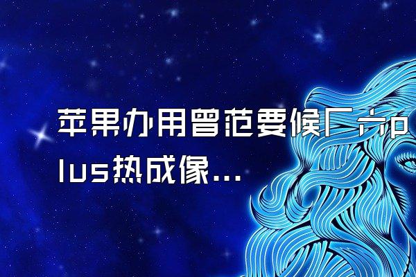 苹果办用曾范要候厂六plus热成像在那?