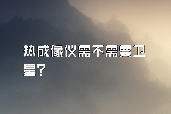 热成像仪需不需要卫星?