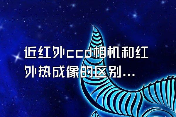 近红外ccd相机和红外热成像的区别在什么地方?