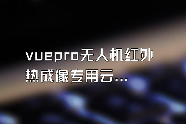 vuepro无人机红外热成像专用云台厂家