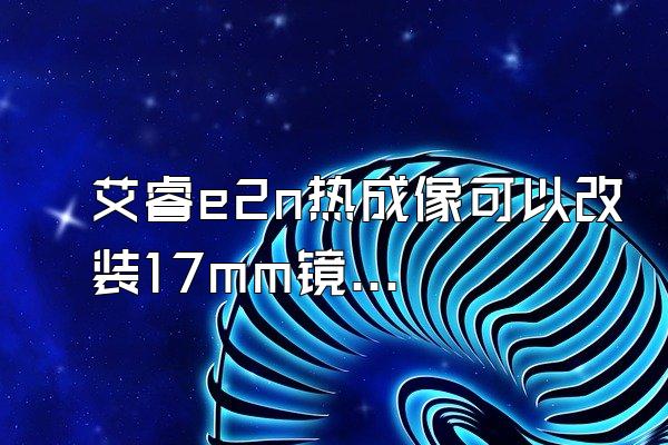 艾睿e2n热成像可以改装17mm镜头吗