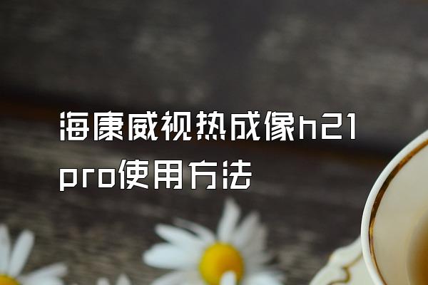 海康威视热成像h21pro使用方法