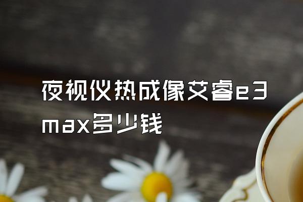 夜视仪热成像艾睿e3max多少钱