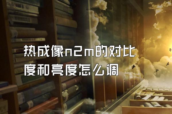 热成像n2m的对比度和亮度怎么调