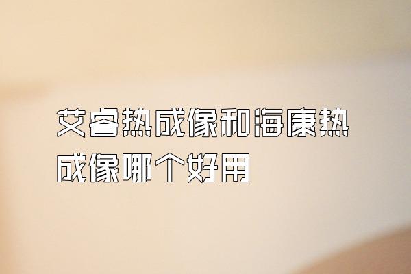 艾睿热成像和海康热成像哪个好用